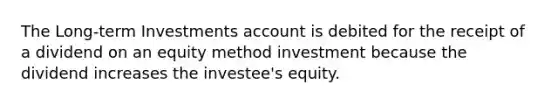 The Long-term Investments account is debited for the receipt of a dividend on an equity method investment because the dividend increases the​ investee's equity.