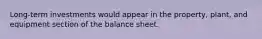 Long-term investments would appear in the property, plant, and equipment section of the balance sheet.