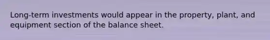 Long-term investments would appear in the property, plant, and equipment section of the balance sheet.