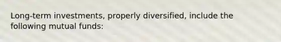 Long-term investments, properly diversified, include the following mutual funds: