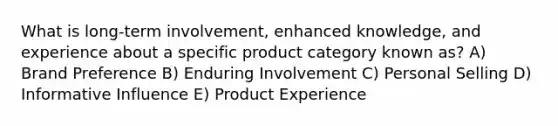 What is long-term involvement, enhanced knowledge, and experience about a specific product category known as? A) Brand Preference B) Enduring Involvement C) Personal Selling D) Informative Influence E) Product Experience