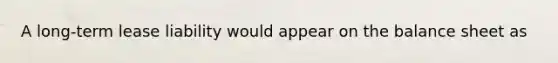 A long-term lease liability would appear on the balance sheet as