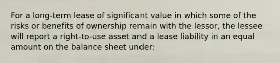 For a long-term lease of significant value in which some of the risks or benefits of ownership remain with the lessor, the lessee will report a right-to-use asset and a lease liability in an equal amount on the balance sheet under: