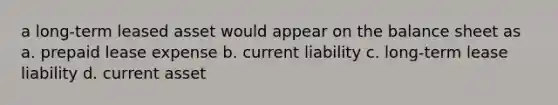 a long-term leased asset would appear on the balance sheet as a. prepaid lease expense b. current liability c. long-term lease liability d. current asset