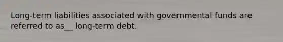 Long-term liabilities associated with governmental funds are referred to as__ long-term debt.