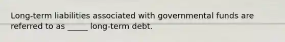 Long-term liabilities associated with governmental funds are referred to as _____ long-term debt.