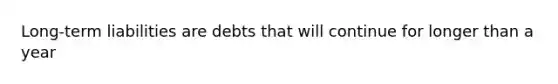 Long-term liabilities are debts that will continue for longer than a year
