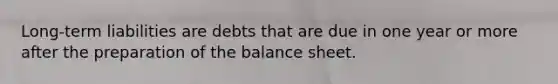 Long-term liabilities are debts that are due in one year or more after the preparation of the balance sheet.