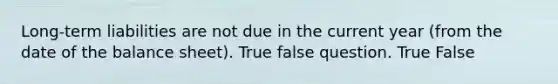 Long-term liabilities are not due in the current year (from the date of the balance sheet). True false question. True False