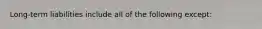 Long-term liabilities include all of the following except: