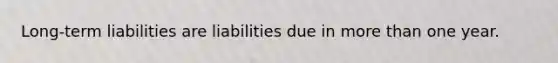 Long-term liabilities are liabilities due in more than one year.