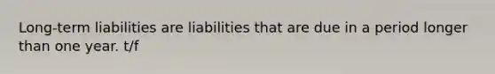 Long-term liabilities are liabilities that are due in a period longer than one year. t/f