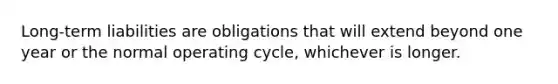 Long-term liabilities are obligations that will extend beyond one year or the normal operating cycle, whichever is longer.