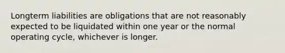 Longterm liabilities are obligations that are not reasonably expected to be liquidated within one year or the normal operating cycle, whichever is longer.