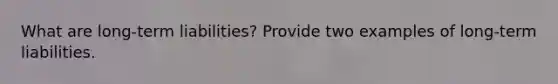 What are long-term liabilities? Provide two examples of long-term liabilities.