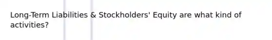 Long-Term Liabilities & Stockholders' Equity are what kind of activities?