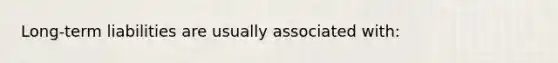 Long-term liabilities are usually associated with: