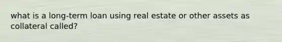 what is a long-term loan using real estate or other assets as collateral called?