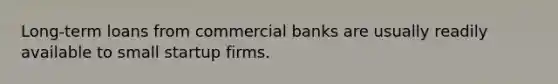 Long-term loans from commercial banks are usually readily available to small startup firms.