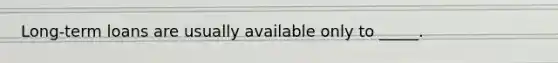 Long-term loans are usually available only to _____.