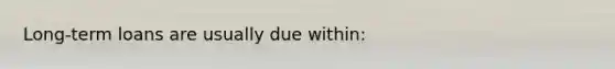 Long-term loans are usually due within: