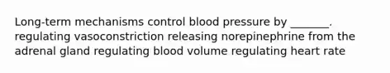 Long-term mechanisms control blood pressure by _______. regulating vasoconstriction releasing norepinephrine from the adrenal gland regulating blood volume regulating heart rate