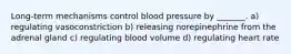 Long-term mechanisms control blood pressure by _______. a) regulating vasoconstriction b) releasing norepinephrine from the adrenal gland c) regulating blood volume d) regulating heart rate