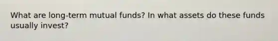 What are long-term mutual funds? In what assets do these funds usually invest?