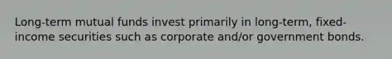 Long-term mutual funds invest primarily in long-term, fixed-income securities such as corporate and/or government bonds.