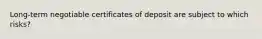 Long-term negotiable certificates of deposit are subject to which risks?