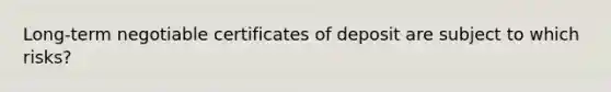 Long-term negotiable certificates of deposit are subject to which risks?