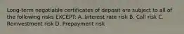 Long-term negotiable certificates of deposit are subject to all of the following risks EXCEPT: A. Interest rate risk B. Call risk C. Reinvestment risk D. Prepayment risk