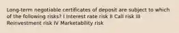 Long-term negotiable certificates of deposit are subject to which of the following risks? I Interest rate risk II Call risk III Reinvestment risk IV Marketability risk