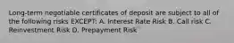 Long-term negotiable certificates of deposit are subject to all of the following risks EXCEPT: A. Interest Rate Risk B. Call risk C. Reinvestment Risk D. Prepayment Risk