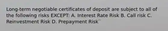 Long-term negotiable certificates of deposit are subject to all of the following risks EXCEPT: A. Interest Rate Risk B. Call risk C. Reinvestment Risk D. Prepayment Risk