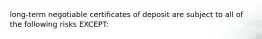 long-term negotiable certificates of deposit are subject to all of the following risks EXCEPT: