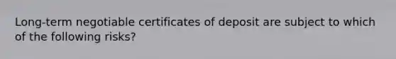 Long-term negotiable certificates of deposit are subject to which of the following risks?