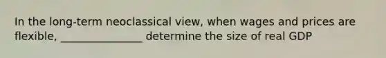 In the long-term neoclassical view, when wages and prices are flexible, _______________ determine the size of real GDP