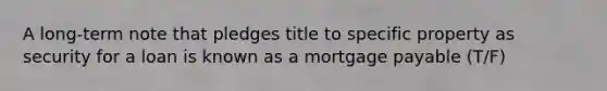 A long-term note that pledges title to specific property as security for a loan is known as a mortgage payable (T/F)