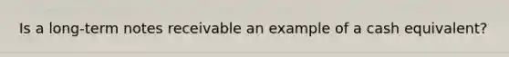 Is a long-term notes receivable an example of a cash equivalent?