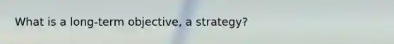 What is a long-term objective, a strategy?