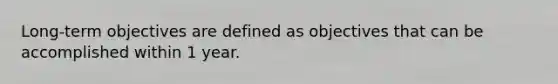 Long-term objectives are defined as objectives that can be accomplished within 1 year.