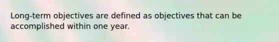 Long-term objectives are defined as objectives that can be accomplished within one year.