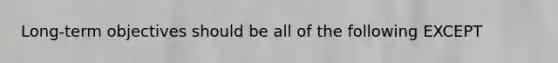 Long-term objectives should be all of the following EXCEPT