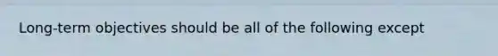 Long-term objectives should be all of the following except