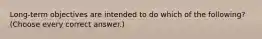 Long-term objectives are intended to do which of the following? (Choose every correct answer.)