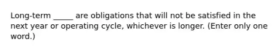 Long-term _____ are obligations that will not be satisfied in the next year or operating cycle, whichever is longer. (Enter only one word.)