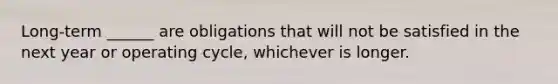 Long-term ______ are obligations that will not be satisfied in the next year or operating cycle, whichever is longer.