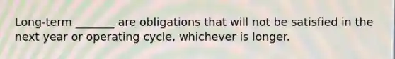 Long-term _______ are obligations that will not be satisfied in the next year or operating cycle, whichever is longer.