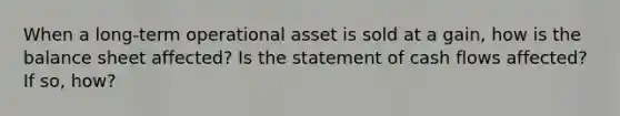 When a long-term operational asset is sold at a gain, how is the balance sheet affected? Is the statement of cash flows affected? If so, how?